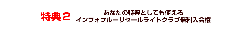 特典２：あなたの特典としても使えるインフォブルーリセールライトクラブ無料入会権