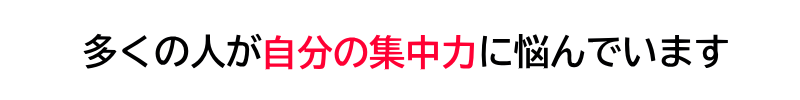 多くの人が自分の集中力に悩んでいます