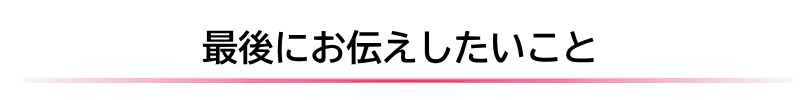 最後にお伝えしたいこと